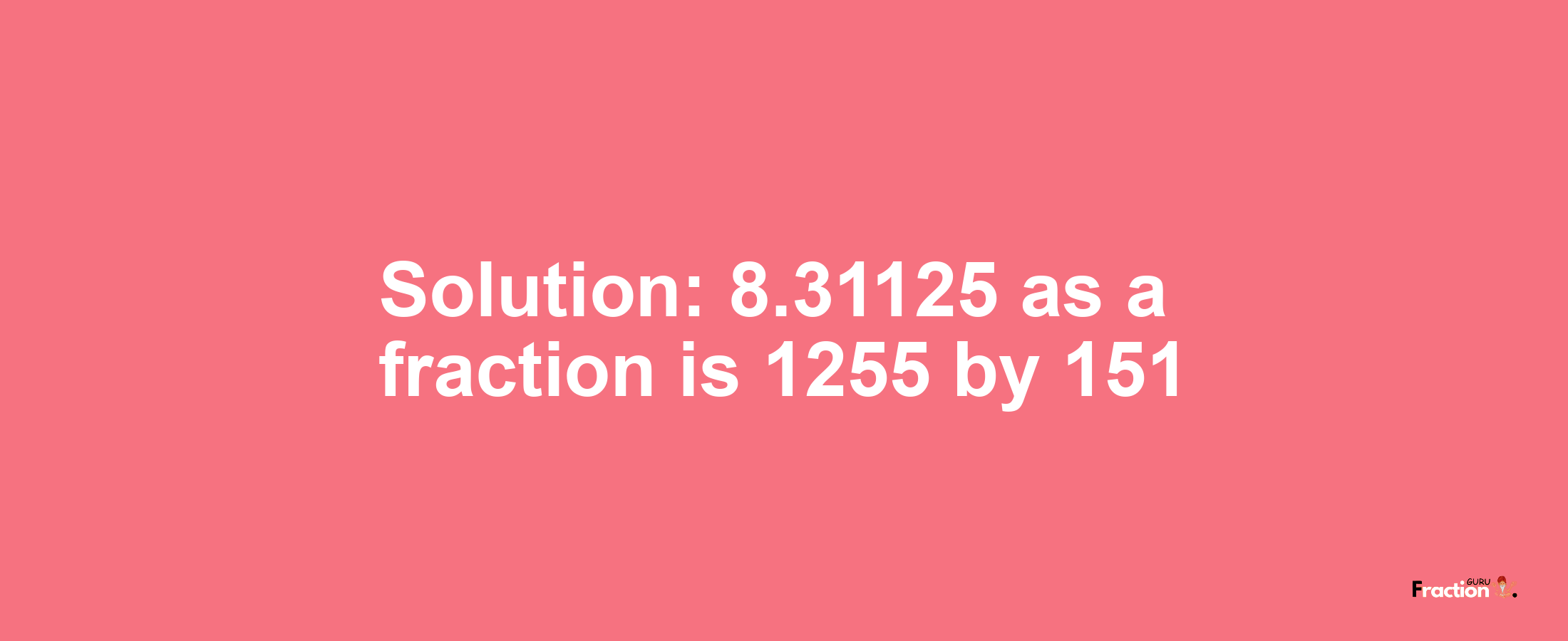 Solution:8.31125 as a fraction is 1255/151